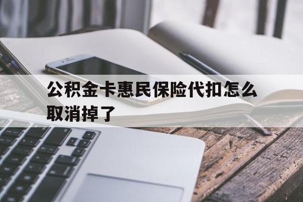 最新公积金卡惠民保险代扣怎么取消掉了方法分析(最方便真实的保山公积金卡惠民保险代扣怎么取消掉了呢方法)