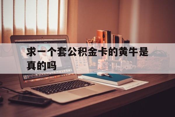 最新求一个套公积金卡的黄牛是真的吗方法分析(最方便真实的保山住房公积金可以找黄牛取吗方法)