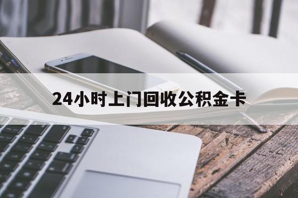 最新24小时上门回收公积金卡方法分析(最方便真实的保山24小时上门回收公积金卡电话方法)