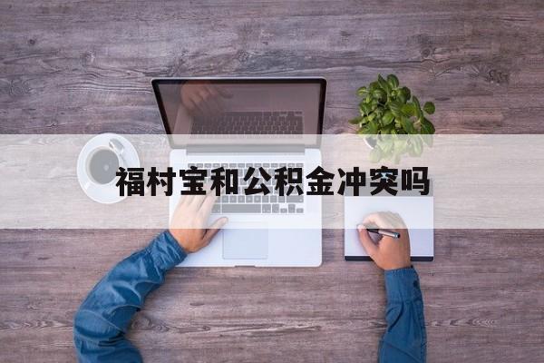 最新福村宝和公积金冲突吗方法分析(最方便真实的保山福村宝是什么方法)