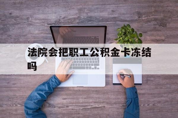 最新法院会把职工公积金卡冻结吗方法分析(最方便真实的保山法院会执行住房公积金余额吗方法)