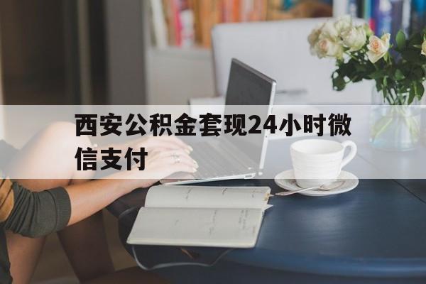 最新西安公积金套现24小时微信支付方法分析(最方便真实的保山西安公积金套现24小时微信支付有影响吗方法)