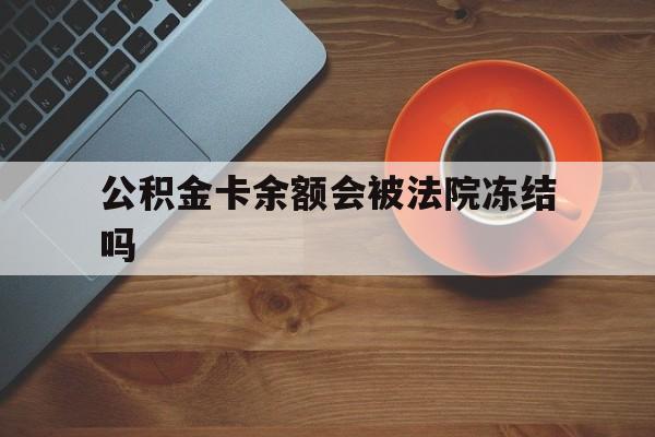 最新公积金卡余额会被法院冻结吗方法分析(最方便真实的保山住房公积金卡被冻结,钱能入帐户吗方法)