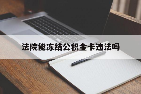 最新法院能冻结公积金卡违法吗方法分析(最方便真实的保山法院可以冻结住房公积金的钱吗方法)