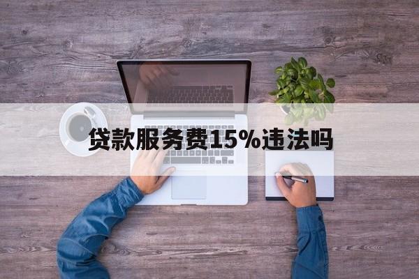 最新贷款服务费15%违法吗方法分析(最方便真实的保山贷款服务费15个点合法吗方法)