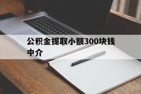 最新公积金提取小额300块钱中介方法分析(最方便真实的保山公积金提取中介收多少方法)