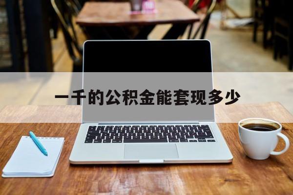 最新一千的公积金能套现多少方法分析(最方便真实的保山一千的公积金能套现多少利息方法)