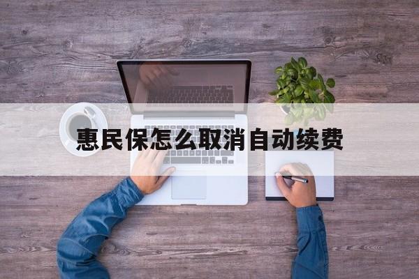 最新惠民保怎么取消自动续费方法分析(最方便真实的保山惠民保怎么取消自动续费会员方法)