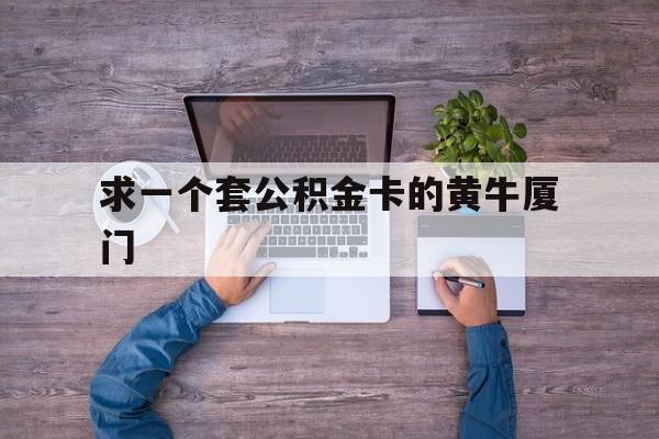 最新求一个套公积金卡的黄牛厦门方法分析(最方便真实的保山厦门公积金哪里领取方法)