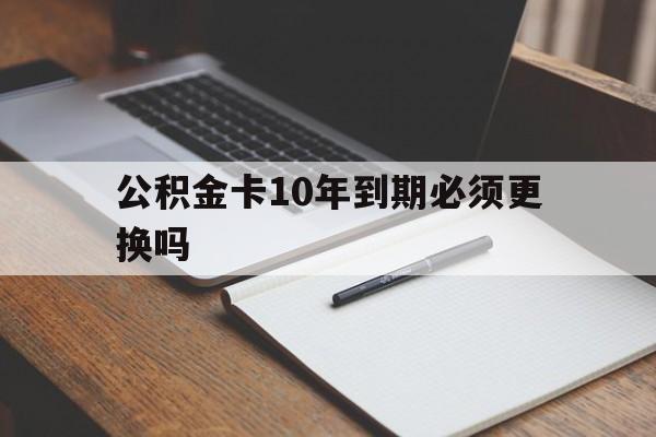 最新公积金卡10年到期必须更换吗方法分析(最方便真实的保山公积金卡太久没用需要激活吗方法)