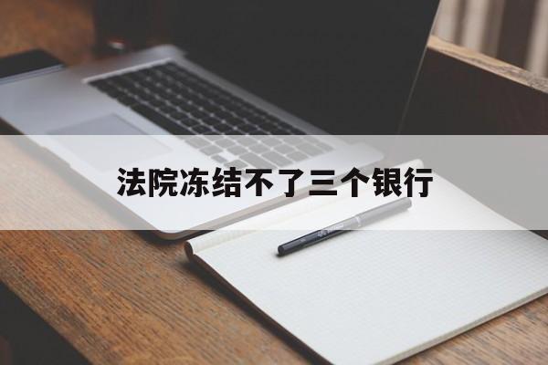 最新法院冻结不了三个银行方法分析(最方便真实的保山法院冻结不了三个银行是怎么回事?方法)