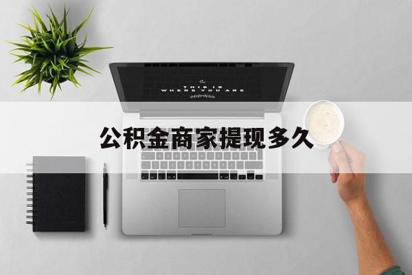 最新公积金商家提现多久方法分析(最方便真实的保山公积金一般提现多久到账方法)