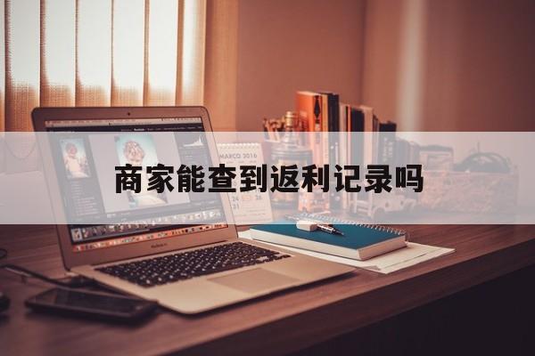 最新商家能查到返利记录吗方法分析(最方便真实的保山店家知道用没用返利软件吗方法)