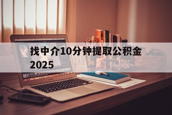 最新找中介10分钟提取公积金2025方法分析(最方便真实的保山正规中介提取公积金方法)