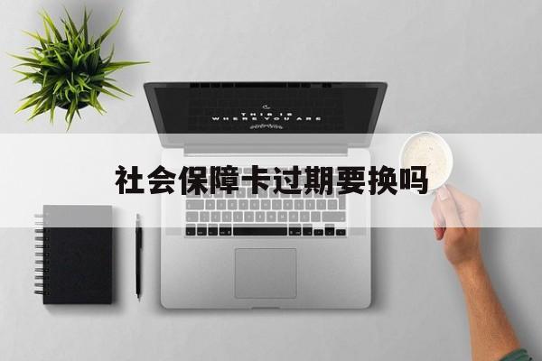 最新社会保障卡过期要换吗方法分析(最方便真实的保山社会保障卡到期后还能用吗方法)