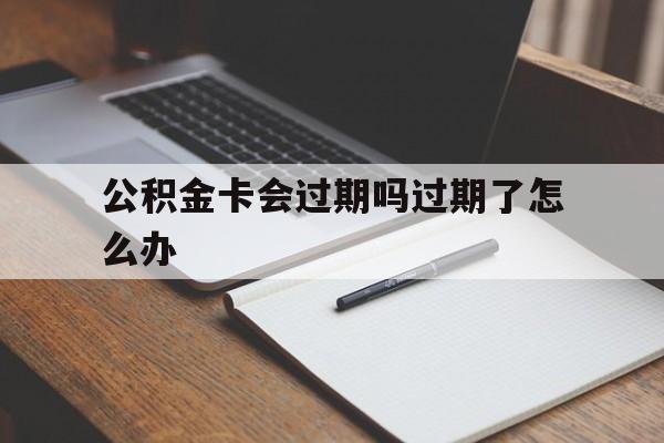 最新公积金卡会过期吗过期了怎么办方法分析(最方便真实的保山公积金卡过期了钱还打得上来不?方法)