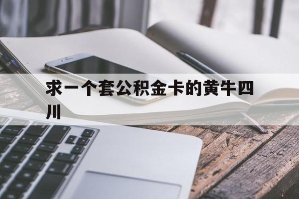 最新求一个套公积金卡的黄牛四川方法分析(最方便真实的保山四川公积金怎么取出来啊方法)