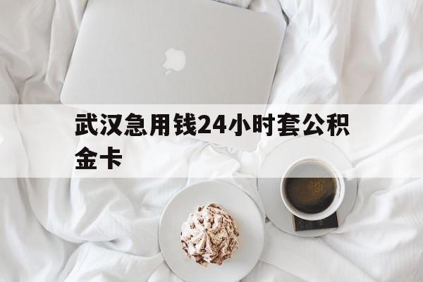 最新武汉急用钱24小时套公积金卡方法分析(最方便真实的保山武汉住房公积金卡方法)