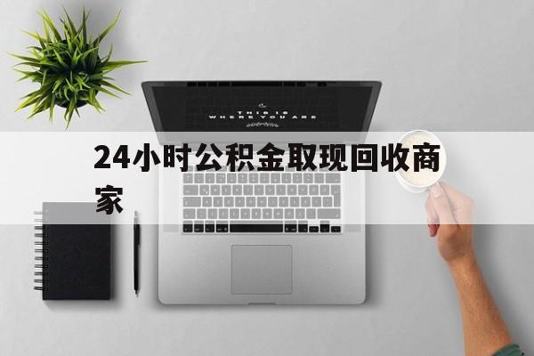 最新24小时公积金取现回收商家方法分析(最方便真实的保山公积金取现需要多少手续费方法)
