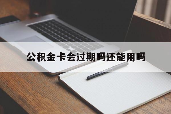 最新公积金卡会过期吗还能用吗方法分析(最方便真实的保山公积金卡有效期到后需要换卡吗?方法)