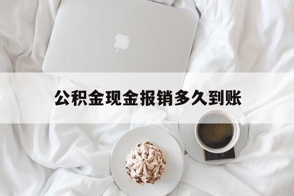 最新公积金现金报销多久到账方法分析(最方便真实的保山公积金现金报销多久到账户方法)