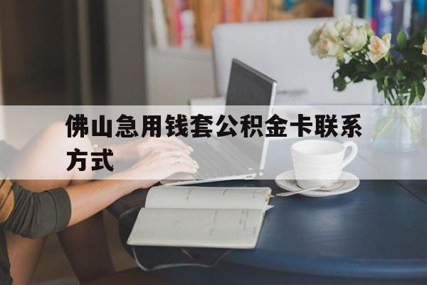 最新佛山急用钱套公积金卡联系方式方法分析(最方便真实的保山佛山住房公积金怎么取出来方法)