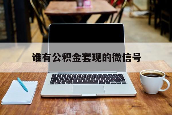 最新谁有公积金套现的微信号方法分析(最方便真实的保山我有一笔公积金,请问有什么办法套现?方法)