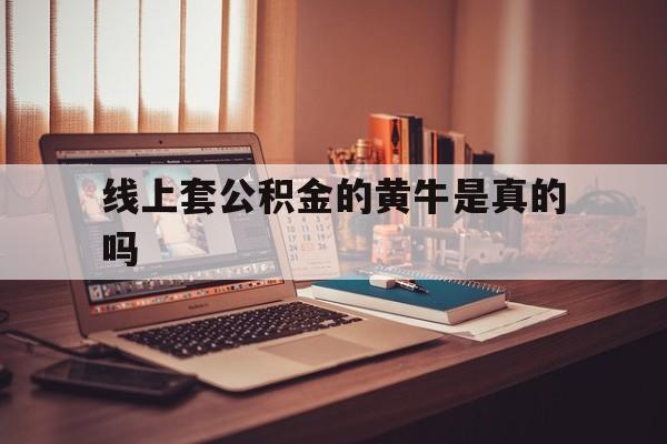 最新线上套公积金的黄牛是真的吗方法分析(最方便真实的保山线下公积金方法)