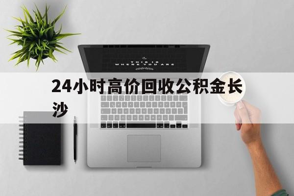 最新24小时高价回收公积金长沙方法分析(最方便真实的保山长沙公积金n方法)