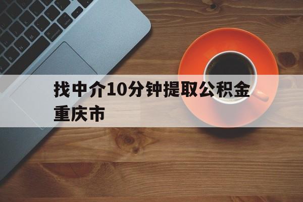 最新找中介10分钟提取公积金重庆市方法分析(最方便真实的保山重庆公积金代提方法)