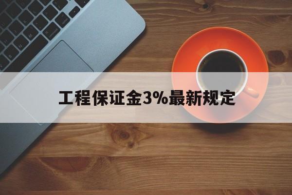 最新工程保证金3%最新规定方法分析(最方便真实的保山工程保证金一般按什么比例交方法)