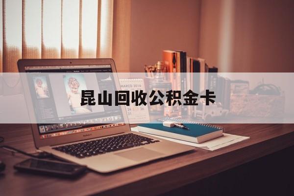 最新昆山回收公积金卡方法分析(最方便真实的保山昆山住房公积金卡在哪里补办方法)