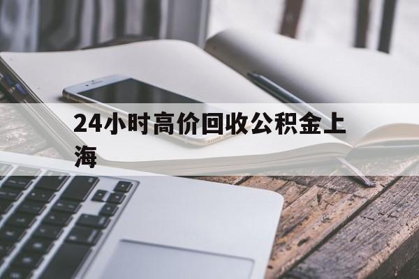 最新24小时高价回收公积金上海方法分析(最方便真实的保山上海公积金如何取出来方法)