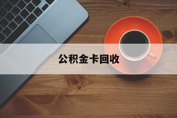 最新公积金卡回收方法分析(最方便真实的保山旧的公积金卡怎么换新的方法)