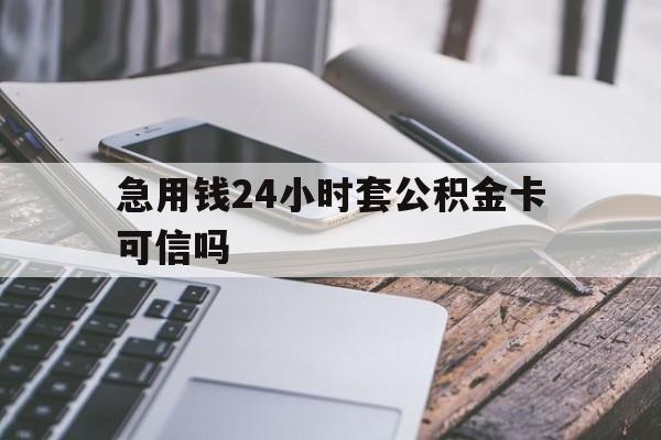 最新急用钱24小时套公积金卡可信吗方法分析(最方便真实的保山急用钱24小时套公积金卡可信吗安全吗方法)