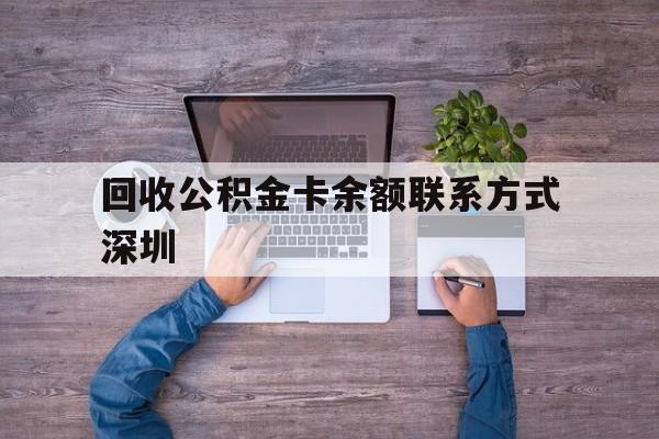 最新回收公积金卡余额联系方式深圳方法分析(最方便真实的保山深圳住房公积金卡掉了怎么办方法)