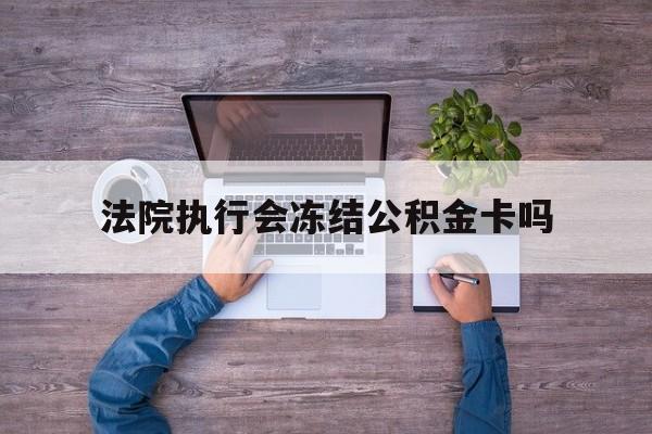 最新法院执行会冻结公积金卡吗方法分析(最方便真实的保山法院会冻结住房公积金账户吗方法)