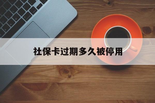 最新社保卡过期多久被停用方法分析(最方便真实的保山社保卡过期了怎么处理方法)