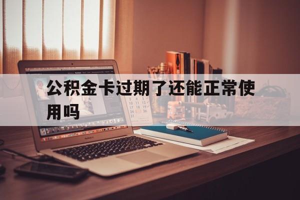 最新公积金卡过期了还能正常使用吗方法分析(最方便真实的保山公积金卡过期了钱还打得上来不?方法)