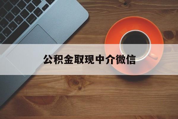 最新公积金取现中介微信方法分析(最方便真实的保山实在没钱了怎么提取公积金方法)