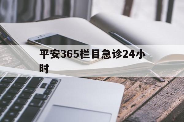最新平安365栏目急诊24小时方法分析(最方便真实的保山急诊科24小时免费咨询方法)