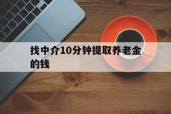 最新找中介10分钟提取养老金的钱方法分析(最方便真实的保山养老保险中介方法)