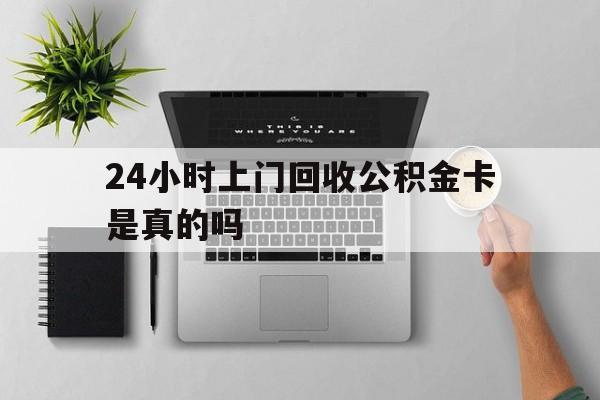 最新24小时上门回收公积金卡是真的吗方法分析(最方便真实的保山24小时上门回收公积金卡是真的吗安全吗方法)