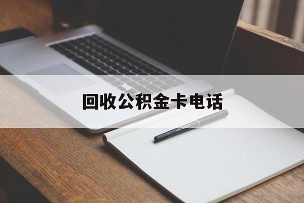 最新回收公积金卡电话方法分析(最方便真实的保山公积金卡中心电话方法)