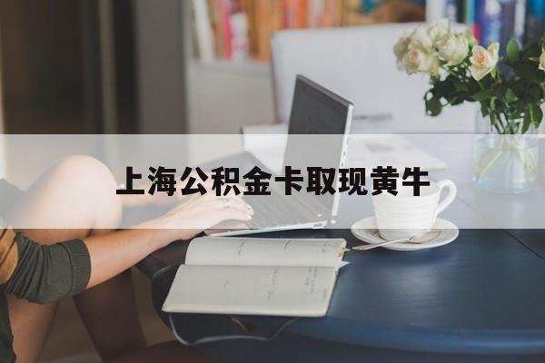 最新上海公积金卡取现黄牛方法分析(最方便真实的保山上海公积金取现方法方法)