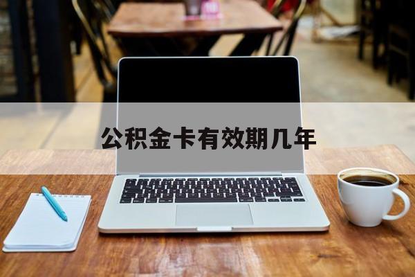 最新公积金卡有效期几年方法分析(最方便真实的保山公积金卡上的有效期限是什么意思方法)